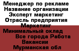 Менеджер по рекламе › Название организации ­ Эксперт-маркетинг › Отрасль предприятия ­ Маркетинг › Минимальный оклад ­ 50 000 - Все города Работа » Вакансии   . Мурманская обл.,Заозерск г.